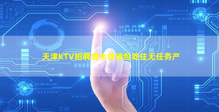 天津KTV招聘酒水促销包吃住无任务产