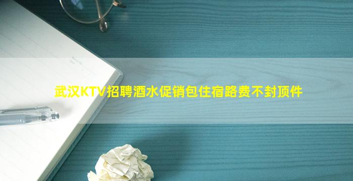 武汉KTV招聘酒水促销包住宿路费不封顶件